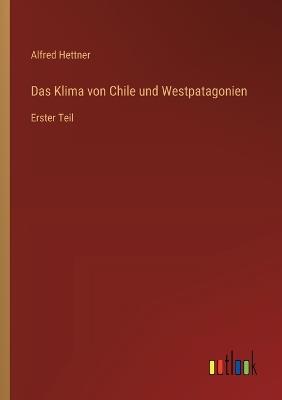 Das Klima von Chile und Westpatagonien: Erster Teil - Alfred Hettner - cover