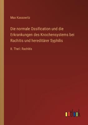 Die normale Ossification und die Erkrankungen des Knochensystems bei Rachitis und hereditärer Syphilis: II. Theil: Rachitis - Max Kassowitz - cover
