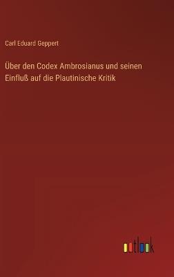 Über den Codex Ambrosianus und seinen Einfluß auf die Plautinische Kritik - Carl Eduard Geppert - cover