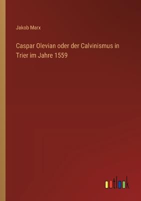 Caspar Olevian oder der Calvinismus in Trier im Jahre 1559 - Jakob Marx - cover