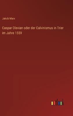 Caspar Olevian oder der Calvinismus in Trier im Jahre 1559 - Jakob Marx - cover