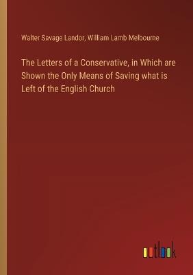 The Letters of a Conservative, in Which are Shown the Only Means of Saving what is Left of the English Church - Walter Savage Landor,William Lamb Melbourne - cover