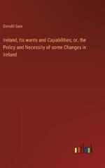 Ireland, Its wants and Capabilities; or, the Policy and Necessity of some Changes in Ireland