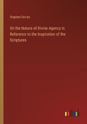 On the Nature of Divine Agency in Reference to the Inspiration of the Scriptures - Stephen Davies - cover