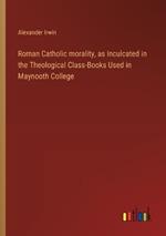 Roman Catholic morality, as Inculcated in the Theological Class-Books Used in Maynooth College