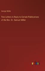 Two Letters in Reply to Certain Publications of the Rev. Dr. Samuel Miller
