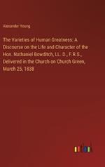 The Varieties of Human Greatness: A Discourse on the Life and Character of the Hon. Nathaniel Bowditch, LL. D., F.R.S., Delivered in the Church on Church Green, March 25, 1838