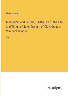 Memorials and Letters, Illustrative of the Life and Times of John Graham of Claverhouse, Viscount Dundee: Vol. I - Mark Napier - cover