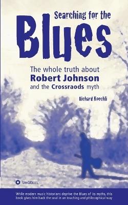 Searching for the Blues: The whole truth about Robert Johnson and the Crossroads myth - Richard Koechli - cover