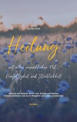 Heilung mit aller menschlichen Not, Hinfälligkeit und Sterblichkeit: Heilung und Heilsein durch Leid, Schuld und Sterben fühlend verstehen und durch Mitgefühl und Liebe verwirklichen - Ein Kurs - Günter Eble - cover