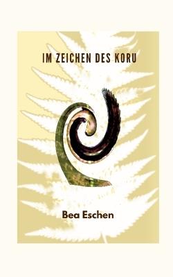 Im Zeichen des Koru: Ein neuseeländischer Mehrgenerationenroman über das Erbe der Maori, lieben, verlieren und die menschliche Widerstandskraft - Bea Eschen - cover