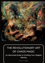 The Revolutionary Art of Chaos Magic: An Advanced Guide to Crafting Your Magical Destiny