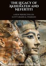 The Legacy of Akhenaten and Nefertiti: A New Perspective on Egypt's Radical Pharaoh