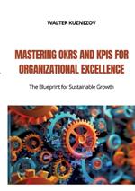 Mastering OKRs and KPIs for Organizational Excellence: The Blueprint for Sustainable Growth