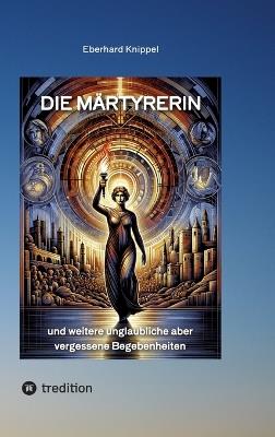 Die Märtyrerin: und weitere unglaubliche aber vergessene Begebenheiten - Eberhard Knippel - cover