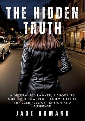 The Hidden Truth: A determined lawyer, a shocking murder, a powerful family: a legal thriller full of tension and suspense - Jade Romano - cover