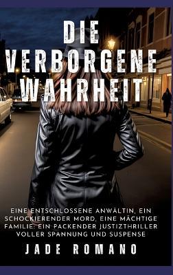 Die verborgene Wahrheit: Eine entschlossene Anwältin, ein schockierender Mord, eine mächtige Familie: Ein packender Justizthriller voller Spannung und Suspense - Jade Romano - cover