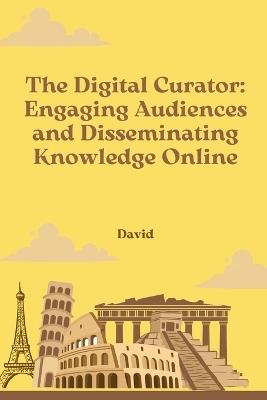 The Digital Curator: Engaging Audiences and Disseminating Knowledge Online - David - cover
