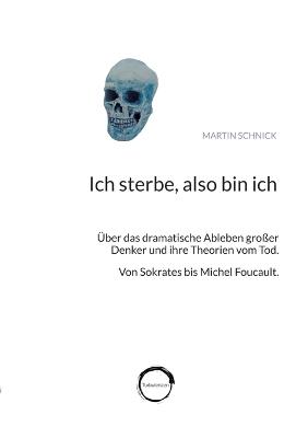 Ich sterbe, also bin ich: Über das dramatische Ableben großer Denker und ihre Theorien vom Tod. Von Sokrates bis Michel Foucault. - Martin Schnick - cover