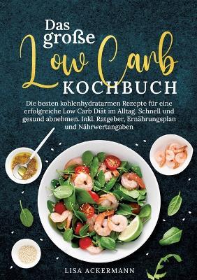 Das große Low Carb Kochbuch: Die besten kohlenhydratarmen Rezepte für eine erfolgreiche Low Carb Diät im Alltag. Schnell und gesund abnehmen. Inkl. Ratgeber, Ernährungsplan und Nährwertangaben - Lisa Ackermann - cover
