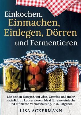 Einkochen, Einmachen, Einlegen, Dörren und Fermentieren: Die besten Rezepte, um Obst, Gemüse und mehr natürlich zu konservieren. Ideal für eine einfache und effiziente Vorratshaltung. Inkl. Ratgeber - Lisa Ackermann - cover