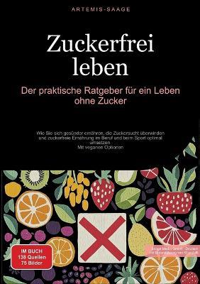 Zuckerfrei leben: Der praktische Ratgeber für ein Leben ohne Zucker: Wie Sie sich gesünder ernähren, die Zuckersucht überwinden und zuckerfreie Ernährung im Beruf und beim Sport optimal umsetzen - Mit veganen Optionen - Artemis Saage - cover