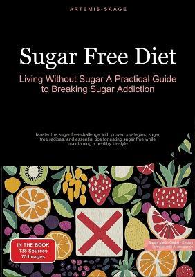 Sugar Free Diet: Living Without Sugar - A Practical Guide to Breaking Sugar Addiction: Master the sugar free challenge with proven strategies, sugar free recipes, and essential tips for eating sugar free while maintaining a healthy lifestyle - Artemis Saage - cover