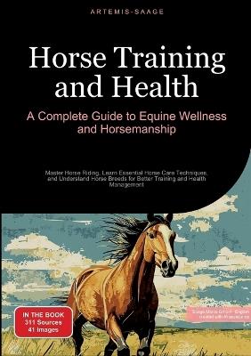 Horse Training and Health: A Complete Guide to Equine Wellness and Horsemanship: Master Horse Riding, Learn Essential Horse Care Techniques, and Understand Horse Breeds for Better Training and Health Management - Artemis Saage - cover