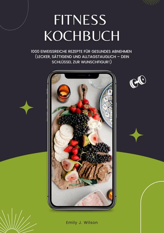 Fitness Kochbuch: 1000 Eiweißreiche Rezepte für gesundes Abnehmen (Lecker, sättigend und alltagstauglich – dein Schlüssel zur Wunschfigur!)