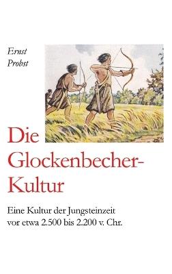 Die Glockenbecher-Kultur: Eine Kultur der Jungsteinzeit vor etwa 2.500 bis 2.200 v. Chr. - Ernst Probst - cover