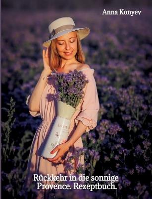 Rückkehr in die sonnige Provence.: Rezeptbuch. - Anna Konyev - cover