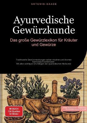 Ayurvedische Gewürzkunde: Das große Gewürzlexikon für Kräuter und Gewürze: Traditionelle Gewürzmischungen selber mischen und Aromen harmonisch kombinieren - Mit allen wichtigen Grundlagen der ayurvedischen Heilkunde - Artemis Saage - cover