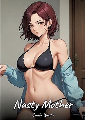 Nasty Mother: Sexy Erotic Stories for Adults Illustrated with Hentai Pictures - Naked Illustrations - Emily White - cover