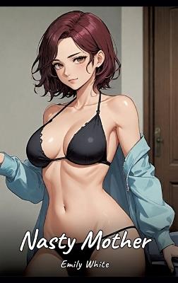 Nasty Mother: Sexy Erotic Stories for Adults Illustrated with Hentai Pictures - Naked Illustrations - Emily White - cover