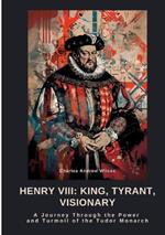 Henry VIII: King, Tyrant, Visionary: A Journey Through the Power and Turmoil of the Tudor Monarch