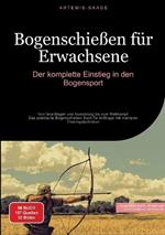Bogenschießen für Erwachsene: Der komplette Einstieg in den Bogensport: Von Grundlagen und Ausrüstung bis zum Wettkampf - Das praktische Bogenschießen Buch für Anfänger mit mentalen Trainingstechniken
