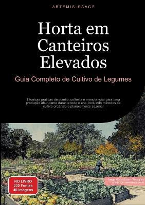 Horta em Canteiros Elevados: Guia Completo de Cultivo de Legumes: Técnicas práticas de plantio, colheita e manutenção para uma produção abundante durante todo o ano, incluindo métodos de cultivo orgânico e planejamento sazonal - Artemis Saage - Português - cover