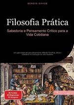 Filosofia Prática: Sabedoria e Pensamento Crítico para a Vida Cotidiana: Um guia essencial para desenvolver reflexão filosófica, ética e sabedoria na condução da vida moderna