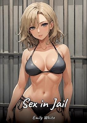 Sex in Jail: Sexy Erotic Stories for Adults Illustrated with Hentai Pictures - Naked Illustrations - Emily White - cover