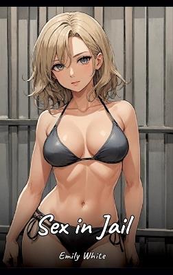 Sex in Jail: Sexy Erotic Stories for Adults Illustrated with Hentai Pictures - Naked Illustrations - Emily White - cover