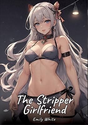 The Stripper Girlfriend: Sexy Erotic Stories for Adults Illustrated with Hentai Pictures - Naked Illustrations - Emily White - cover