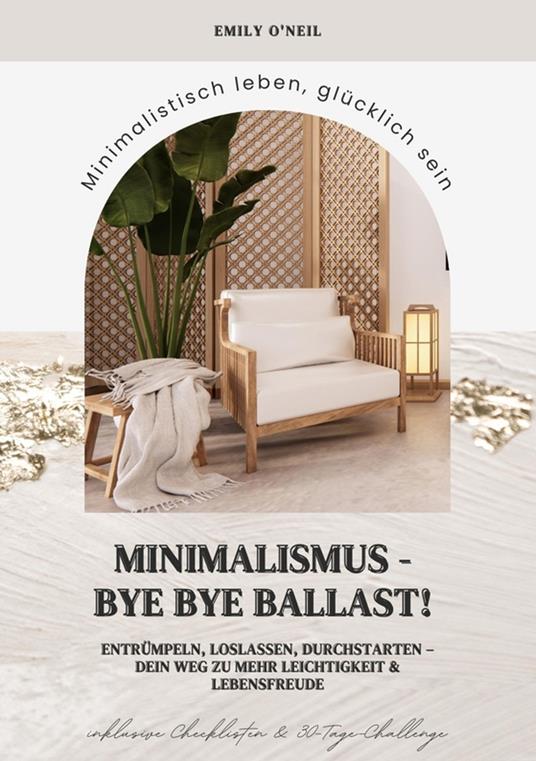 Minimalismus – Bye Bye Ballast! Minimalistisch leben, glücklich sein (Entrümpeln, loslassen, durchstarten – dein Weg zu mehr Leichtigkeit und Lebensfreude inklusive Checklisten und 30-Tage-Challenge)