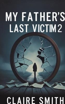 My Father's Last Victim: The Aftermath - Picking Up the Pieces of a Shattered Childhood - Claire Smith - cover