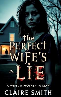 The Perfect Wife's Lie: A wife, A mother, A liar - Claire Smith - cover