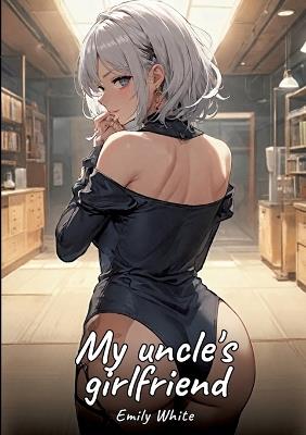 My uncle's girlfriend: Sexy Erotic Stories for Adults Illustrated with Hentai Images - Naked Pictures - Emily White - cover