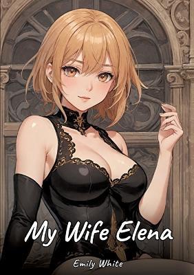 My Wife Elena: Sexy Erotic Stories for Adults Illustrated with Hentai Images - Naked Pictures - Emily White - cover