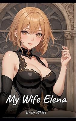 My Wife Elena: Sexy Erotic Stories for Adults Illustrated with Hentai Images - Naked Pictures - Emily White - cover