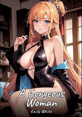 A Gorgeous Woman: Sexy Erotic Stories for Adults Illustrated with Hentai Images - Naked Pictures - Emily White - cover