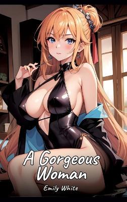A Gorgeous Woman: Sexy Erotic Stories for Adults Illustrated with Hentai Images - Naked Pictures - Emily White - cover