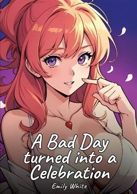 A Bad Day turned into a Celebration: Sexy Erotic Stories for Adults Illustrated with Hentai Images - Naked Illustrations - Emily White - cover